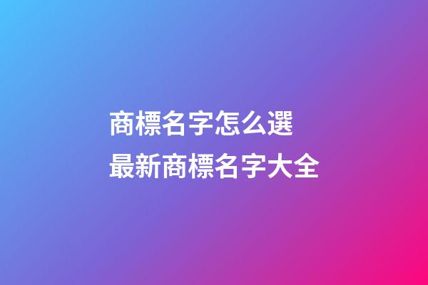 商標名字怎么選 最新商標名字大全